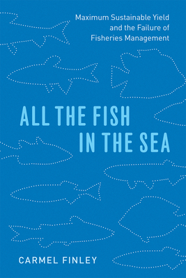 All the Fish in the Sea: Maximum Sustainable Yield and the Failure of Fisheries Management - Carmel Finley