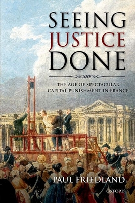 Seeing Justice Done: The Age of Spectacular Capital Punishment in France - Paul Friedland