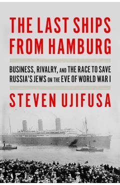 Poza produsului The Last Ships from Hamburg: Business, Rivalry, and the Race to Save Russia's Jews on the Eve of World War I - Steven Ujifusa