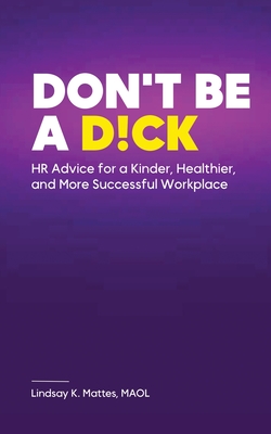 Don't Be A D!ck HR Advice for a Kinder, Healthier, and More Successful Workplace - Maol Lindsay K. Mattes