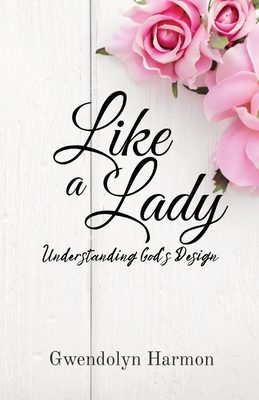 Like a Lady: Understanding God's Design - Gwendolyn Harmon