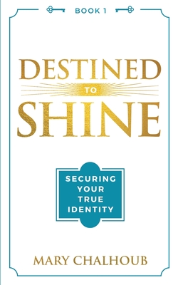 Destined to Shine: Securing Your True Identity - Mary Chalhoub