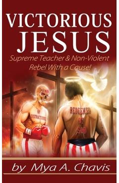 Coperta cărții 'Victorious Jesus: Supreme Teacher & Non-Violent Rebel With a Cause! - Mya A. Chavis'
