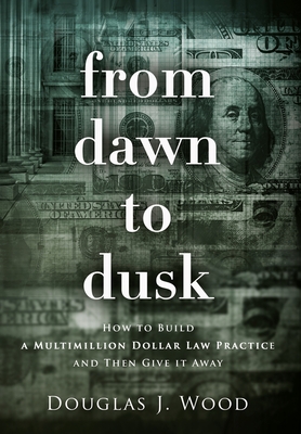 Coperta cărții 'From Dawn to Dusk: How to Build a Multimillion Dollar Law Practice and Then Give it Away - Douglas J. Wood'