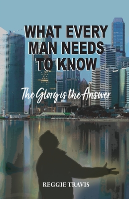 What Every Man Needs to Know: The Glory Is the Answer - Reggie Travis