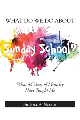 What Do We Do About Sunday School?: What 44 Years of Ministry Have Taught Me - Joel A. Nelson