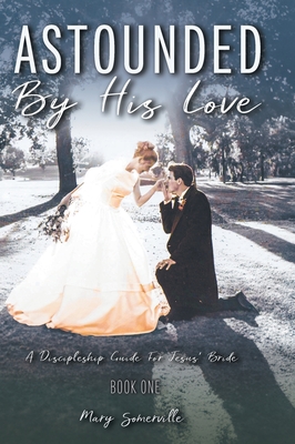 Astounded by His Love a Discipleship Guide for Jesus' Bride - Mary Somerville