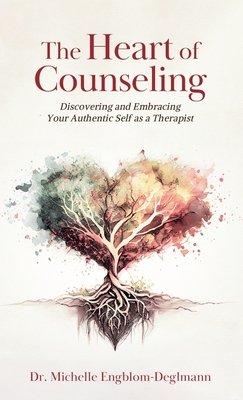 The Heart of Counseling: Discovering and Embracing Your Authentic Self as a Therapist - Michelle Engblom-deglmann