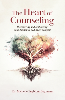 The Heart of Counseling: Discovering and Embracing Your Authentic Self as a Therapist - Michelle Engblom-deglmann