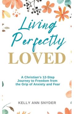 Coperta cărții 'Living Perfectly Loved: A Christian's 12-Step Journey to Freedom from the Grip of Anxiety and Fear - Kelly Ann Snyder'