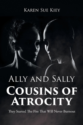 Ally and Sally Cousins of Atrocity: They Started The Fire That Will Never Burnout - Karen Sue Kiey