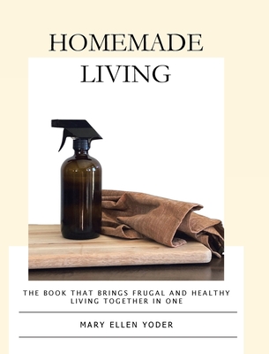 Homemade Living: The Book that Brings Frugal and Healthy Living Together in One - Mary Ellen Yoder