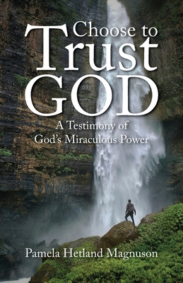 Choose to Trust God: A Testimony of God's Miraculous Power - Pamela Hetland Magnuson