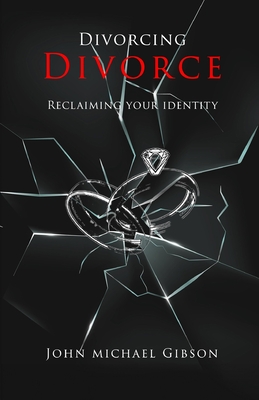 Divorcing Divorce: Reclaiming Your Identity - John Michael Gibson