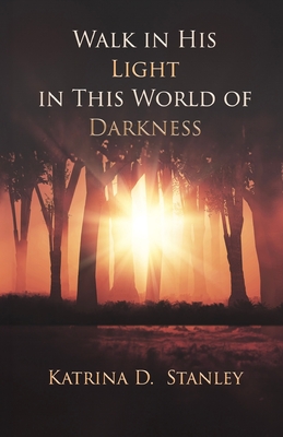 Walk in His Light in This World of Darkness - Katrina D. Stanley