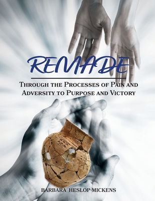 Remade: Through the Processes of Pain and Adversity to Purpose and Victory - Barbara Heslop-mickens