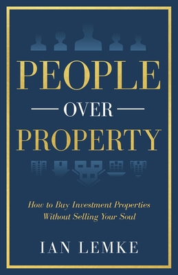 People Over Property: How To Buy Investment Properties Without Selling Your Soul - Ian Lemke