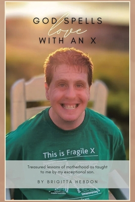 God spells LOVE with an X: Treasured lessons of motherhood as taught to me by my exceptional son. - Brigitta Hebdon