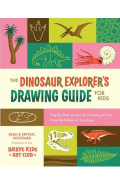 The Dinosaur Explorer's Drawing Guide for Kids: Step-By-Step Lessons for Drawing All Your Favorite Prehistoric Creatures - Brad Woodard