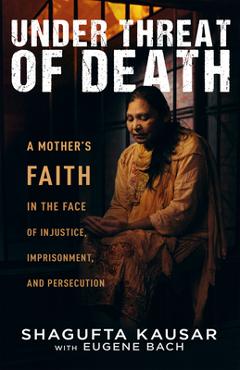 Poza produsului Under Threat of Death: A Mother's Faith in the Face of Injustice, Imprisonment, and Persecution - Shagufta Kausar