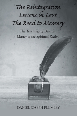 The Reintegration Lessons in Love; The Road to Mastery: The Teachings of Danica, Master of the Spiritual Realm - Daniel Joseph Plumley