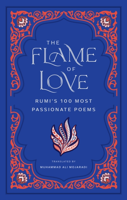 The Flame of Love: Rumi's 100 Most Passionate Poems - Rumi
