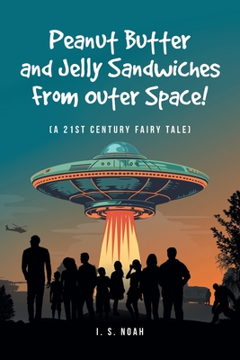 Peanut Butter and Jelly Sandwiches From Outer Space!: (A 21st Century Fairy Tale) - I. S. Noah