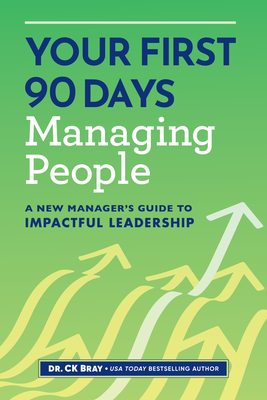 Your First 90 Days Managing People: A New Manager's Guide to Impactful Leadership - Ck Bray