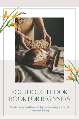 Sourdough CookBook for Beginners: Simple Recipes and Essential Tips for Mastering the Art of Sourdough Baking - Charles Jefferson