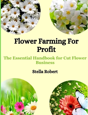 Flower Farming For Profit: The Essential Handbook For Cut Flower Business - Stella Robert