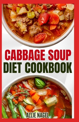 Cabbage Soup Diet Cookbook: Simple Step by Step by Guide to Make Easy Low Fat Cabbage Soup Recipes for Detox & Weight Loss - Allie Nagel