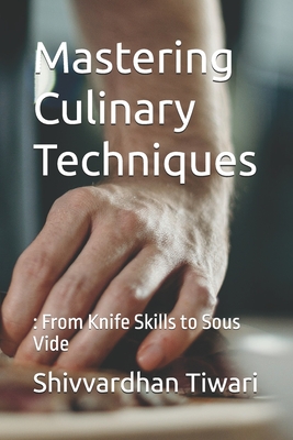 Mastering Culinary Techniques: : From Knife Skills to Sous Vide - Shivvardhan Sureshkumar Tiwari