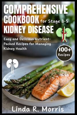 Comprehensive Cookbook for Stage 3-5 Kidney Disease: Easy and Delicious Nutrient-Packed Recipes for Managing Kidney Health - Linda R. Morris