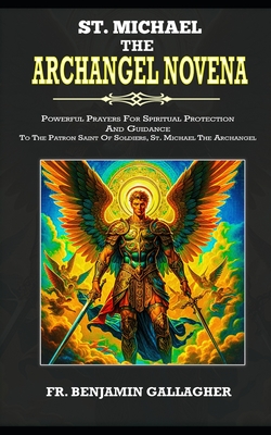 St. Michael The Archangel Novena: Powerful Prayers For Spiritual Protection And Guidance To The Patron Saint Of Soldiers, St. Michael The Archangel (C - Benjamin Gallagher