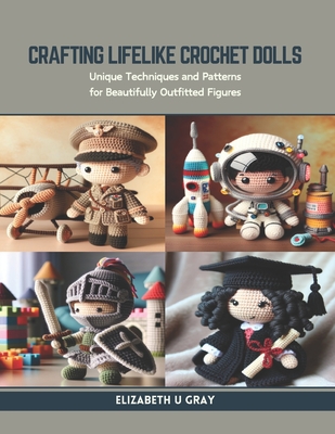 Crafting Lifelike Crochet Dolls: Unique Techniques and Patterns for Beautifully Outfitted Figures - Elizabeth U. Gray