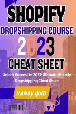Shopify Dropshipping Course 2023 Cheat Sheet: Unlock Success in 2023: Your Ultimate Shopify Dropshipping Cheat Sheet - Nancy Gold