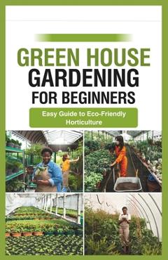 green house gardening for beginners: Easy Guide to Eco-Friendly Horticulture - Gabriel Ryan