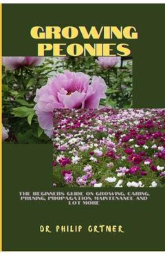 Coperta cărții 'Growing Peonies: The Beginners Guide On Growing, Caring, Pruning, Propagation, Maintenance And Lot More - Philip Ortner'