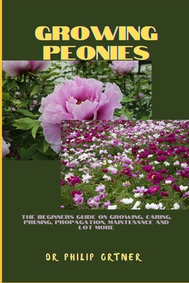 Coperta cărții 'Growing Peonies: The Beginners Guide On Growing, Caring, Pruning, Propagation, Maintenance And Lot More - Philip Ortner'