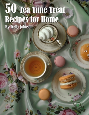 50 Tea Time Treat Recipes for Home - Kelly Johnson