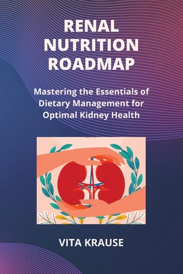 Renal Nutrition Roadmap: Mastering the Essentials of Dietary Management for Optimal Kidney Health - Vita Krause