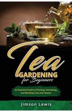 Coperta cărții 'Tea Gardening for Beginners: An Essential Guide to Planting, Harvesting, and Blending Teas and Tisanes - Jimson Lewis'