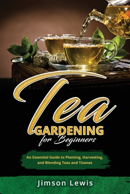Tea Gardening for Beginners: An Essential Guide to Planting, Harvesting, and Blending Teas and Tisanes - Jimson Lewis