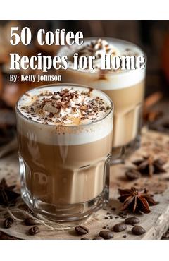 Poza produsului 50 Coffee Recipes for Home - Kelly Johnson