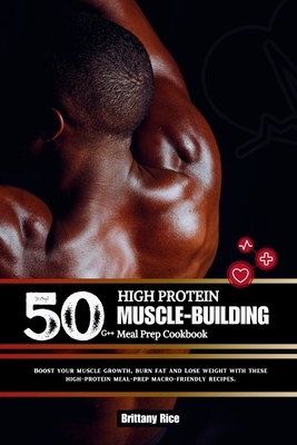50g++ High Protein Muscle-Building Meal Prep Cookbook: Boost your muscle growth, burn fat and Lose weight with these high-protein meal-prep macro-frie - Brittany Rice