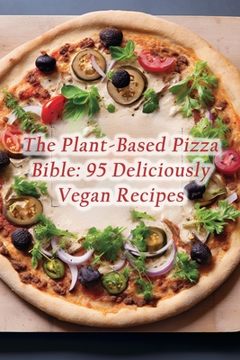 The Plant-Based Pizza Bible: 95 Deliciously Vegan Recipes - Delectable Deli Food House