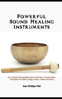Powerful Sound Healing Instruments: An In-Depth Demonstration, How to Become a Sound Healer, Techniques for Bowls, Gongs, Flutes, Chimes and More - Dan Phillips