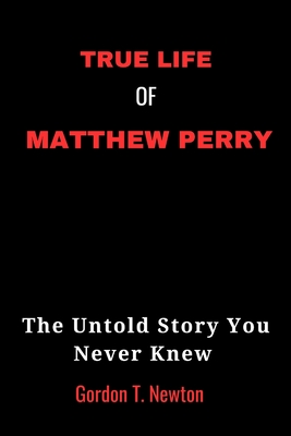 True Life of Matthew Perry: The Untold Story You Never Knew - Gordon Newton