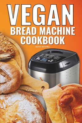 Vegan Bread Machine Cookbook: Easy Vegan Recipes for Baking Bread Without Eggs or Dairy and Fresh Loaves - Olivia Mitchell