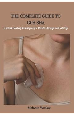 Coperta cărții 'The Complete Guide to Gua Sha: Ancient Healing Techniques for Health, Beauty, and Vitality - Melanie Wesley'